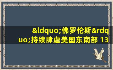 “佛罗伦斯”持续肆虐美国东南部 13人丧生百万人断